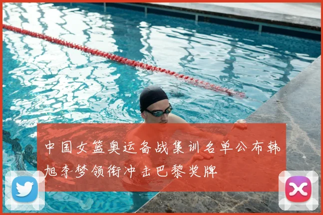 中国女篮奥运备战集训名单公布韩旭李梦领衔冲击巴黎奖牌