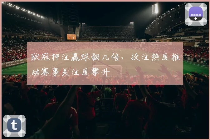 欧冠押注赢球翻几倍,投注热度推动赛事关注度攀升