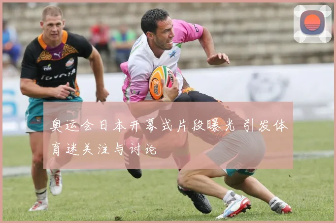 奥运会日本开幕式片段曝光 引发体育迷关注与讨论