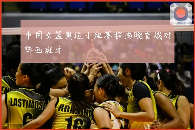 中国女篮奥运小组赛程揭晓首战对阵西班牙