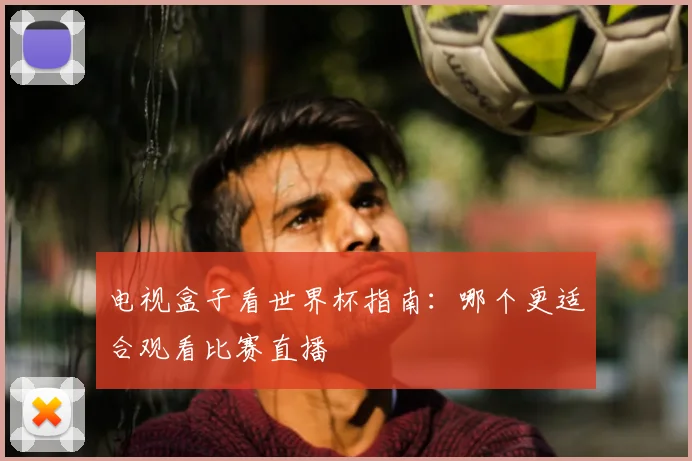 电视盒子看世界杯指南：哪个更适合观看比赛直播
