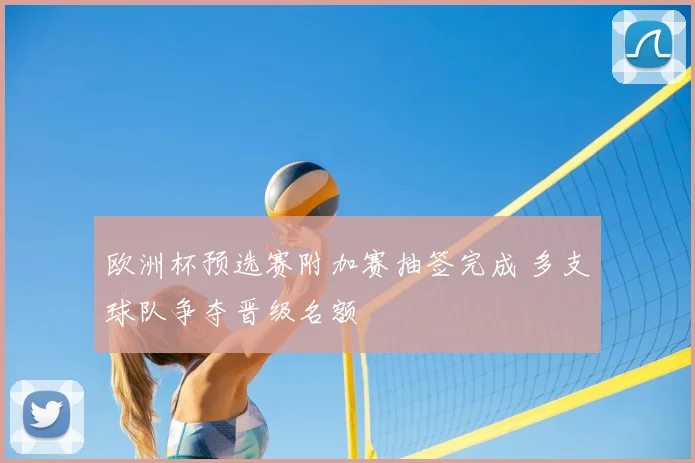 欧洲杯预选赛附加赛抽签完成 多支球队争夺晋级名额