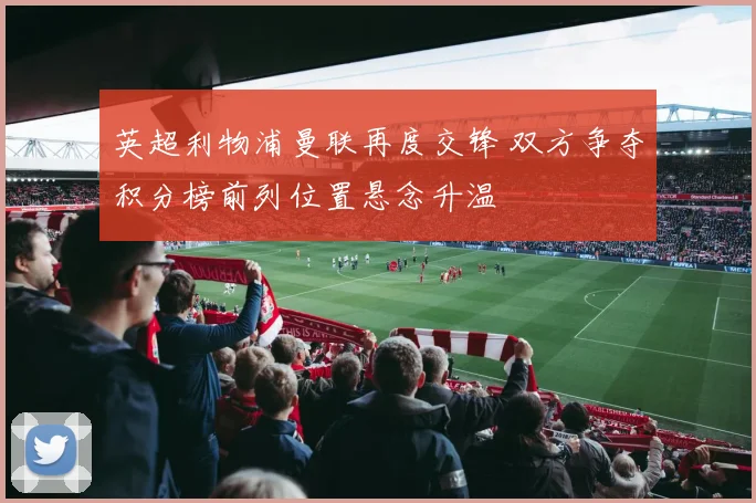 英超利物浦曼联再度交锋 双方争夺积分榜前列位置悬念升温