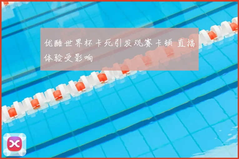 优酷世界杯卡死引发观赛卡顿 直播体验受影响