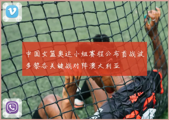 中国女篮奥运小组赛程公布首战波多黎各关键战对阵澳大利亚