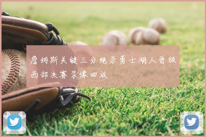 詹姆斯关键三分绝杀勇士湖人晋级西部决赛录像回放