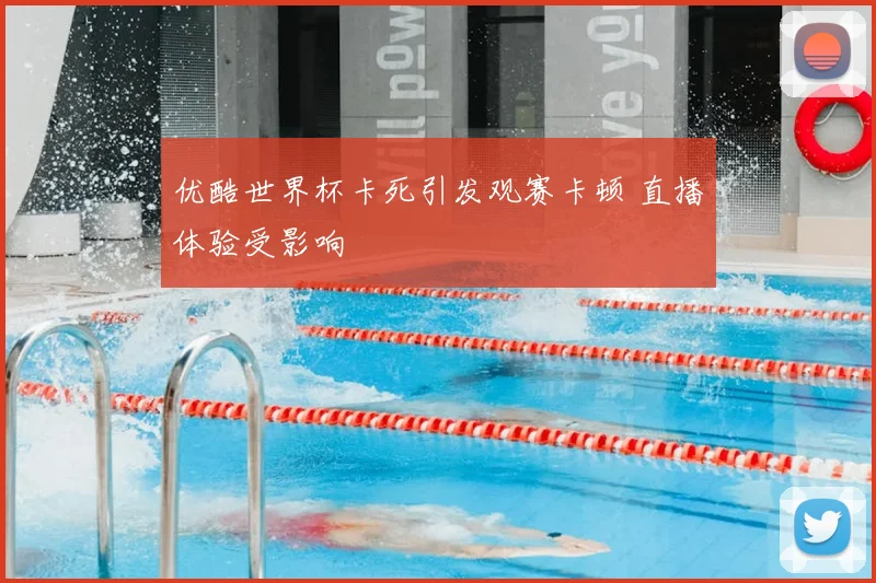 优酷世界杯卡死引发观赛卡顿 直播体验受影响