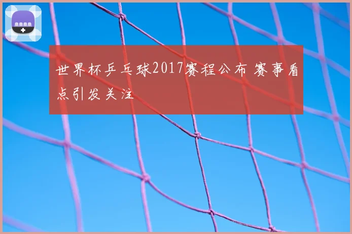 世界杯乒乓球2017赛程公布 赛事看点引发关注