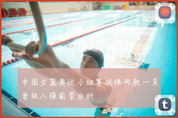 中国女篮奥运小组赛战绩两胜一负晋级八强前景分析