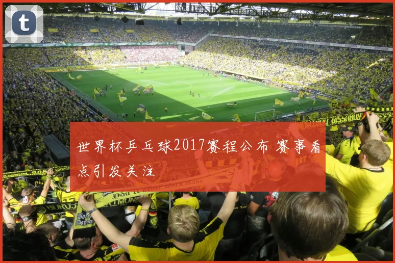 世界杯乒乓球2017赛程公布 赛事看点引发关注