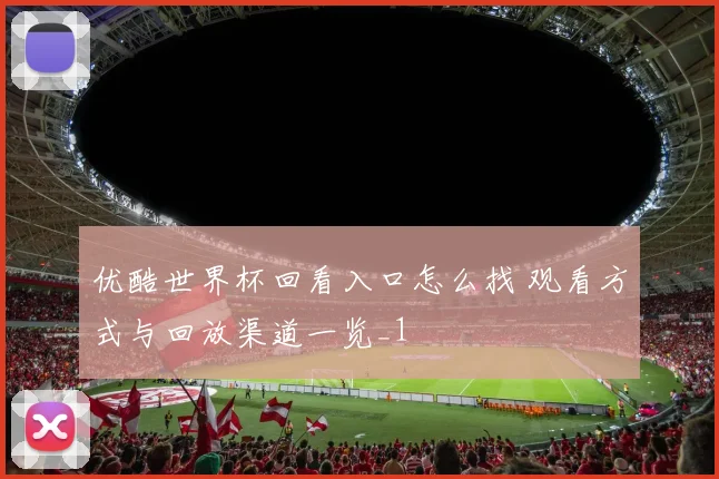 优酷世界杯回看入口怎么找 观看方式与回放渠道一览_1