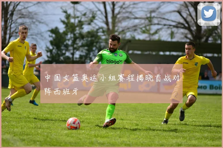 中国女篮奥运小组赛程揭晓首战对阵西班牙