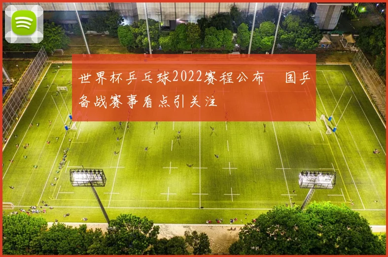 世界杯乒乓球2022赛程公布 国乒备战赛事看点引关注