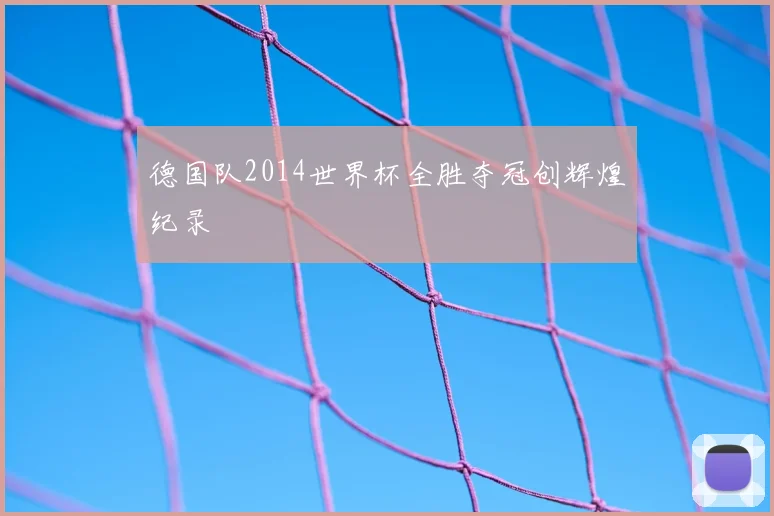 德国队2014世界杯全胜夺冠创辉煌纪录