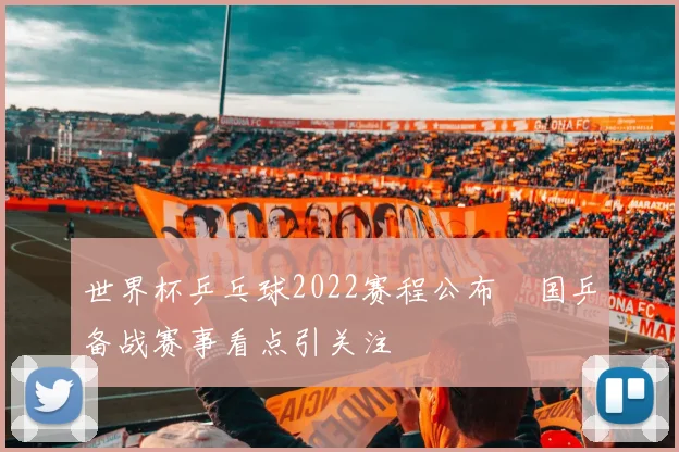 世界杯乒乓球2022赛程公布 国乒备战赛事看点引关注