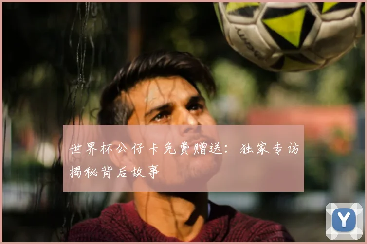 世界杯公仔卡免费赠送:独家专访揭秘背后故事