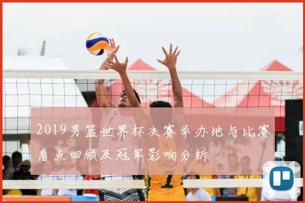 2019男篮世界杯决赛举办地与比赛看点回顾及冠军影响分析