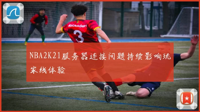 NBA2K21服务器连接问题持续影响玩家线体验
