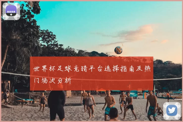 世界杯足球竞猜平台选择指南及热门场次分析