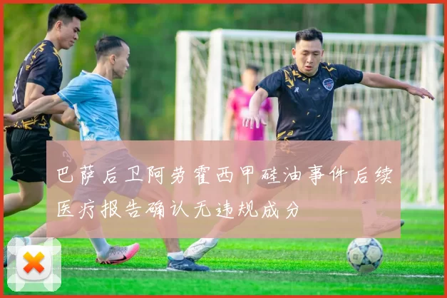 巴萨后卫阿劳霍西甲硅油事件后续医疗报告确认无违规成分