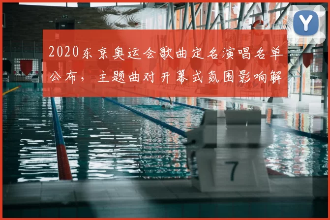 2020东京奥运会歌曲定名演唱名单公布,主题曲对开幕式氛围影响解读