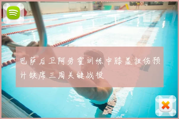 巴萨后卫阿劳霍训练中膝盖扭伤预计缺席三周关键战役