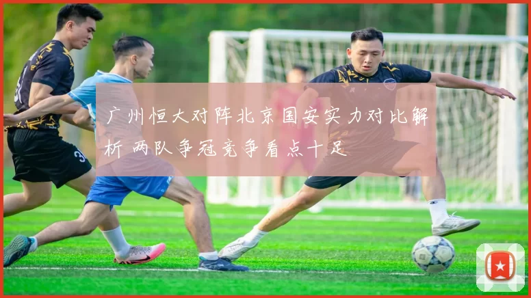 广州恒大对阵北京国安实力对比解析 两队争冠竞争看点十足