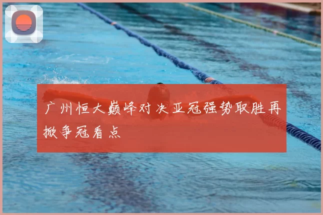 广州恒大巅峰对决亚冠强势取胜再掀争冠看点