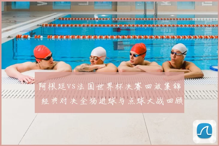 阿根廷vs法国世界杯决赛回放集锦 经典对决全场进球与点球大战回顾
