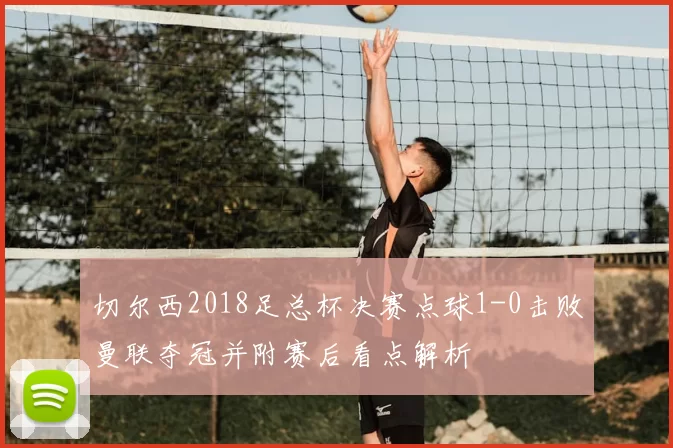 切尔西2018足总杯决赛点球1-0击败曼联夺冠并附赛后看点解析