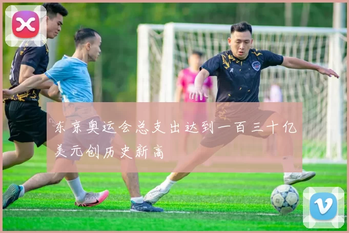 东京奥运会总支出达到一百三十亿美元创历史新高