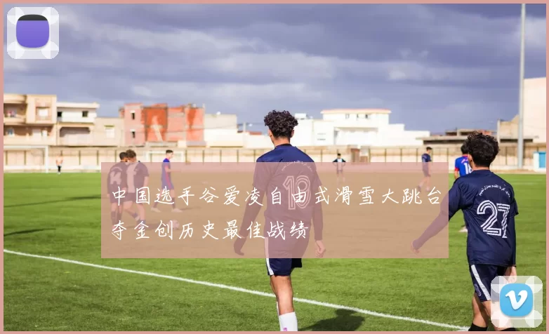 中国选手谷爱凌自由式滑雪大跳台夺金创历史最佳战绩