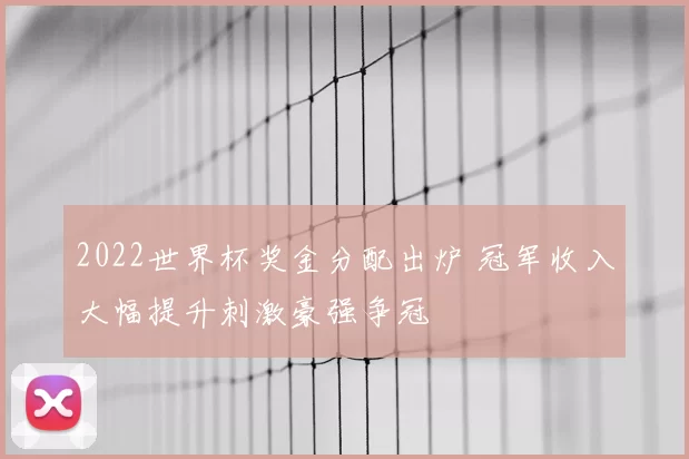 2022世界杯奖金分配出炉 冠军收入大幅提升刺激豪强争冠