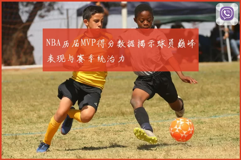 NBA历届MVP得分数据揭示球员巅峰表现与赛季统治力