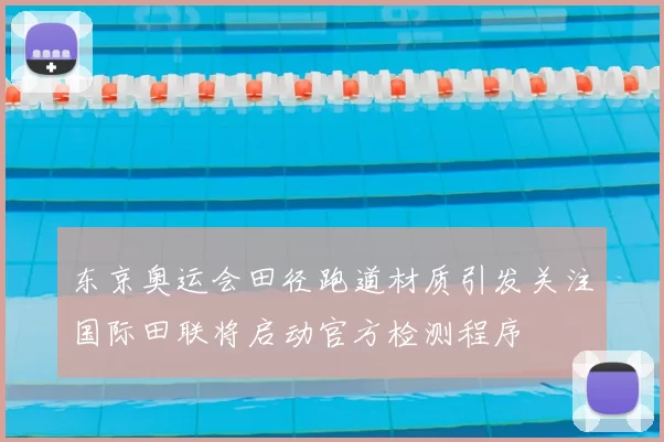 东京奥运会田径跑道材质引发关注国际田联将启动官方检测程序
