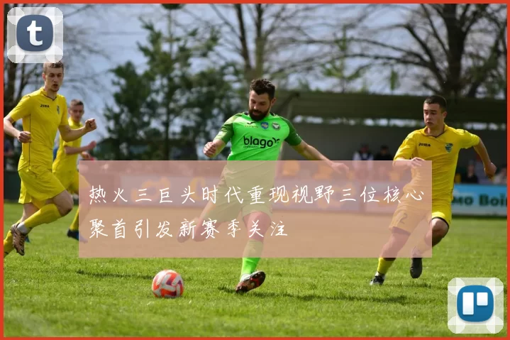 热火三巨头时代重现视野三位核心聚首引发新赛季关注