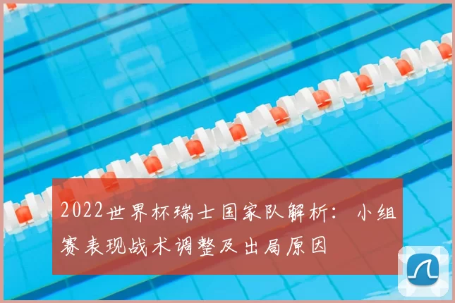 2022世界杯瑞士国家队解析：小组赛表现战术调整及出局原因
