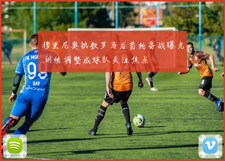 穆里尼奥执教罗马后首轮备战曝光 训练调整成球队关注焦点