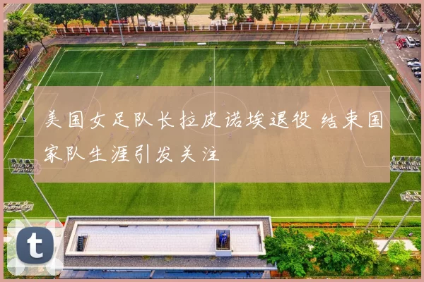 美国女足队长拉皮诺埃退役 结束国家队生涯引发关注