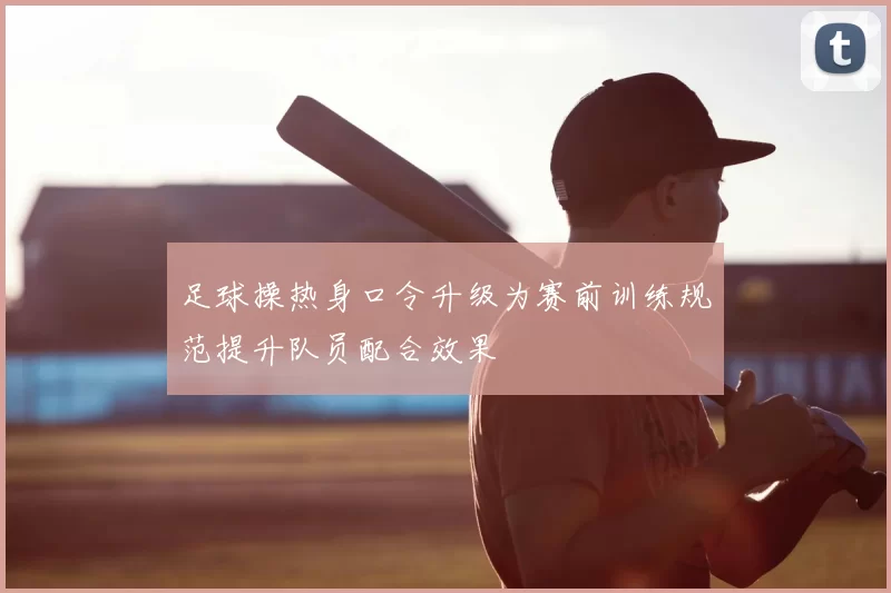 足球操热身口令升级为赛前训练规范提升队员配合效果
