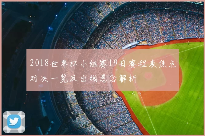 2018世界杯小组赛19日赛程表焦点对决一览及出线悬念解析