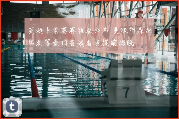 英超季前赛赛程表公布 曼联阿森纳热刺等豪门备战看点提前揭晓
