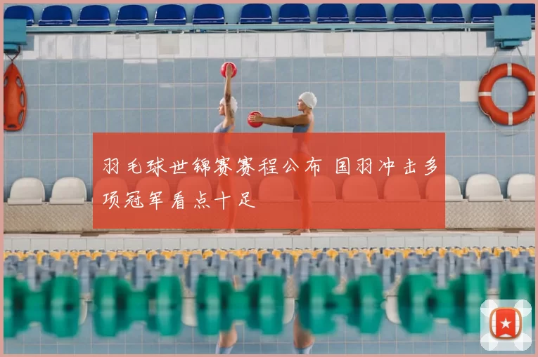 羽毛球世锦赛赛程公布 国羽冲击多项冠军看点十足