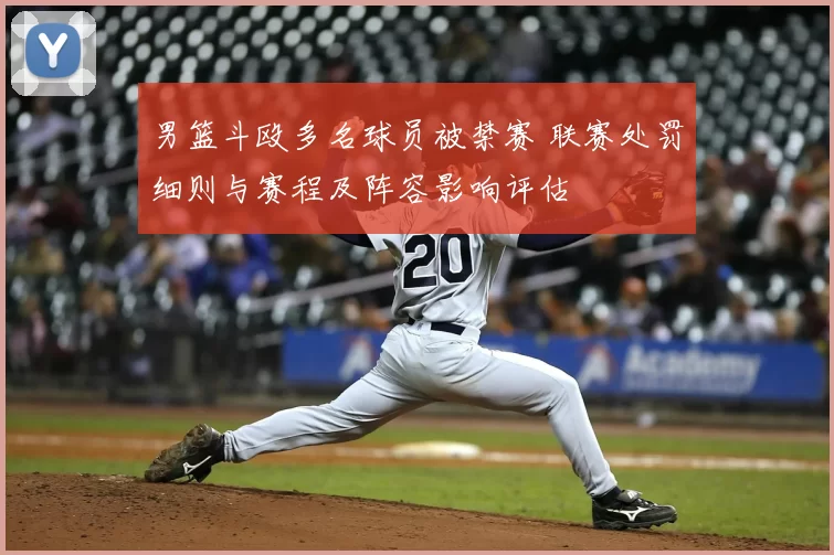 男篮斗殴多名球员被禁赛 联赛处罚细则与赛程及阵容影响评估