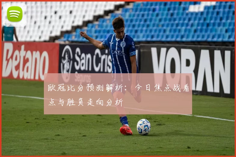 欧冠比分预测解析：今日焦点战看点与胜负走向分析