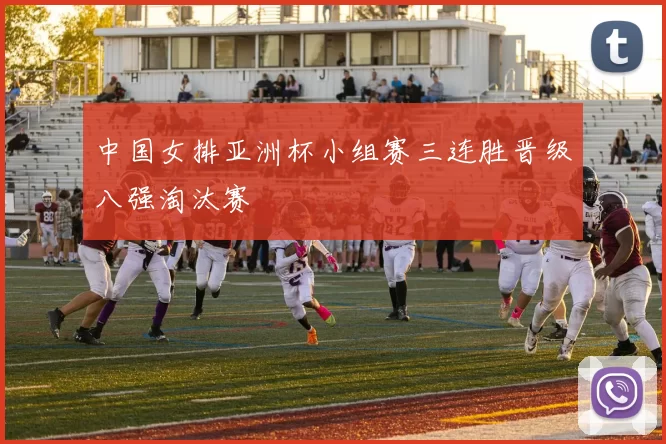 中国女排亚洲杯小组赛三连胜晋级八强淘汰赛