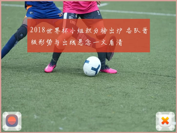 2018世界杯小组积分榜出炉 各队晋级形势与出线悬念一文看清