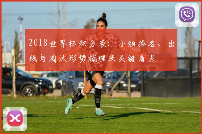 2018世界杯积分表：小组排名、出线与淘汰形势梳理及关键看点