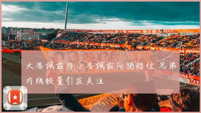 大洛佩兹与小洛佩兹同场对位 兄弟内线较量引发关注
