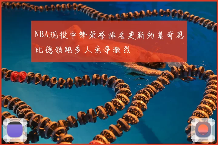 NBA现役中锋荣誉排名更新约基奇恩比德领跑多人竞争激烈